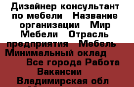 Дизайнер-консультант по мебели › Название организации ­ Мир Мебели › Отрасль предприятия ­ Мебель › Минимальный оклад ­ 15 000 - Все города Работа » Вакансии   . Владимирская обл.,Муромский р-н